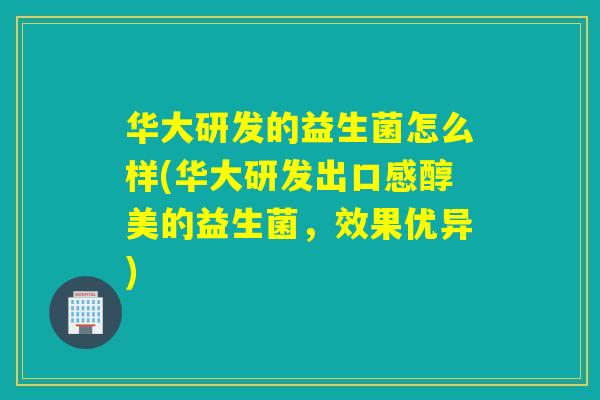 华大研发的益生菌怎么样(华大研发出口感醇美的益生菌，效果优异)