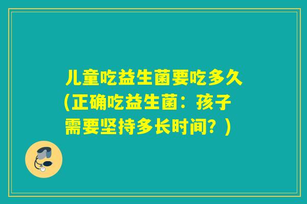 儿童吃益生菌要吃多久(正确吃益生菌：孩子需要坚持多长时间？)
