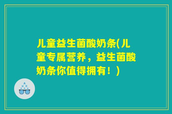 儿童益生菌酸奶条(儿童专属营养，益生菌酸奶条你值得拥有！)