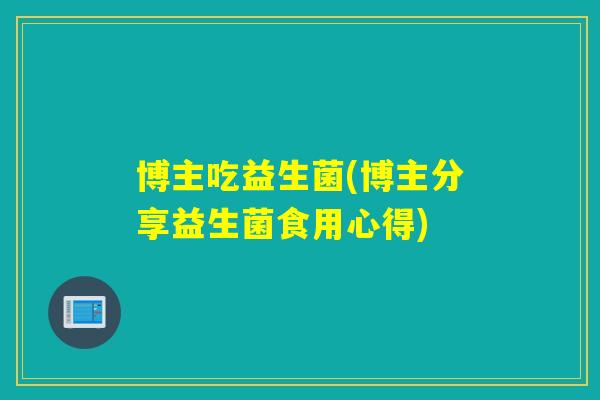 博主吃益生菌(博主分享益生菌食用心得)