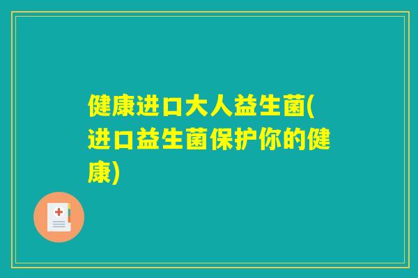 健康进口大人益生菌(进口益生菌保护你的健康)