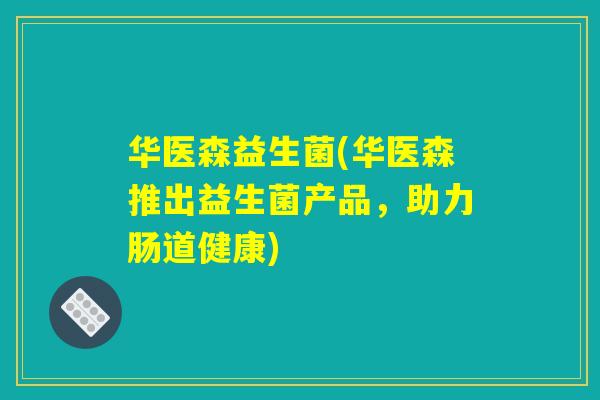 华医森益生菌(华医森推出益生菌产品，助力肠道健康)