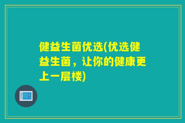 健益生菌优选(优选健益生菌，让你的健康更上一层楼)