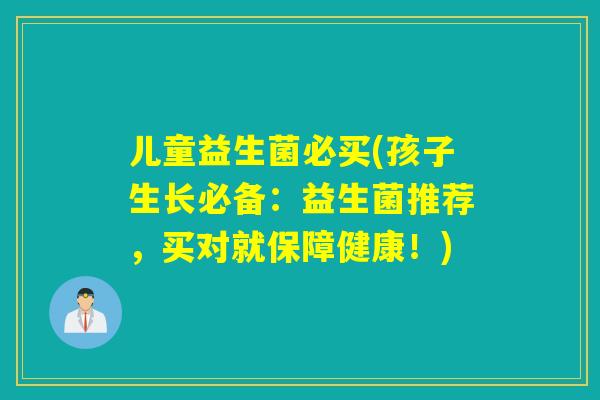 儿童益生菌必买(孩子生长必备：益生菌推荐，买对就保障健康！)