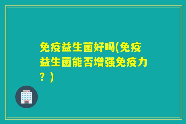 免疫益生菌好吗(免疫益生菌能否增强免疫力？)