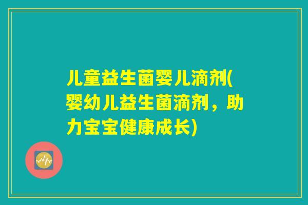 儿童益生菌婴儿滴剂(婴幼儿益生菌滴剂，助力宝宝健康成长)