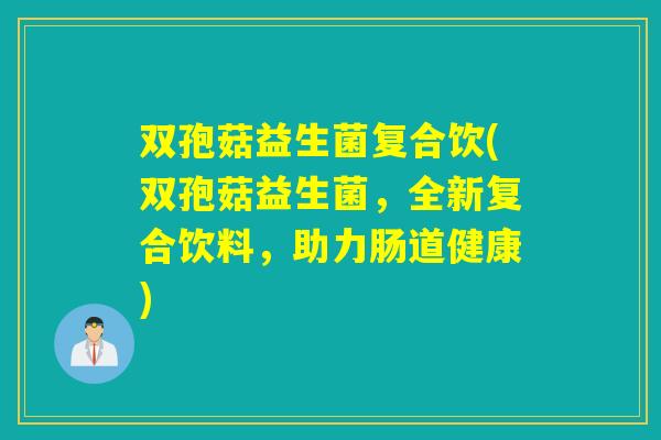 双孢菇益生菌复合饮(双孢菇益生菌，全新复合饮料，助力肠道健康)