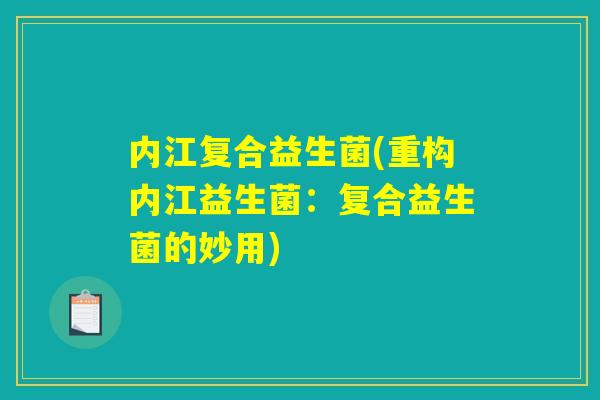 内江复合益生菌(重构内江益生菌:复合益生菌的妙用) 内江复合益生菌(重构内江益生菌:复合益生菌的妙用)
