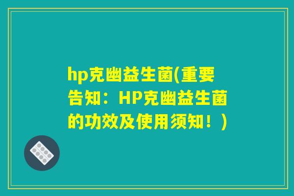hp克幽益生菌(重要告知：HP克幽益生菌的功效及使用须知！)