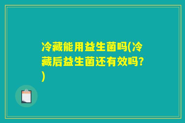 冷藏能用益生菌吗(冷藏后益生菌还有效吗？)