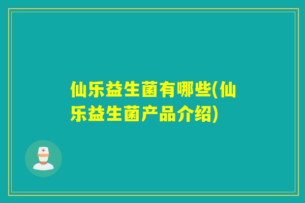 仙乐益生菌有哪些(仙乐益生菌产品介绍)