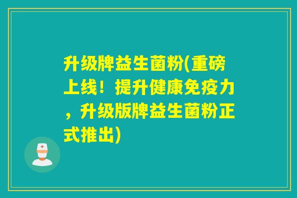升级牌益生菌粉(重磅上线！提升健康免疫力，升级版牌益生菌粉正式推出)