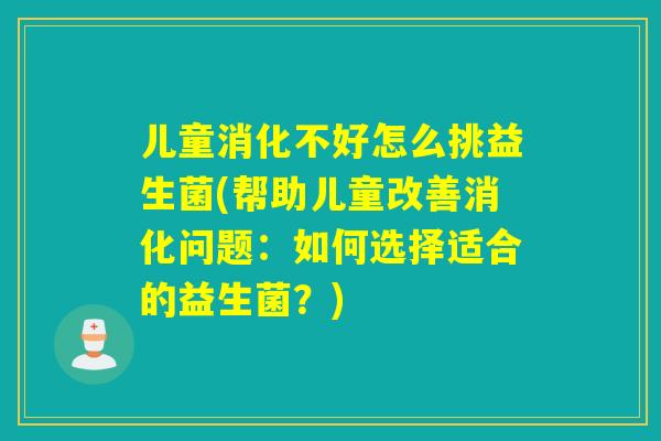 儿童消化不好怎么挑益生菌(帮助儿童改善消化问题：如何选择适合的益生菌？)