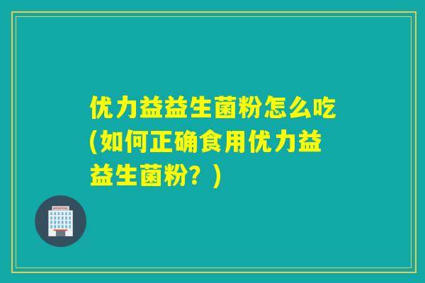 优力益益生菌粉怎么吃(如何正确食用优力益益生菌粉？)