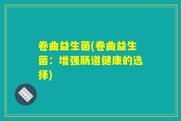 卷曲益生菌(卷曲益生菌：增强肠道健康的选择)