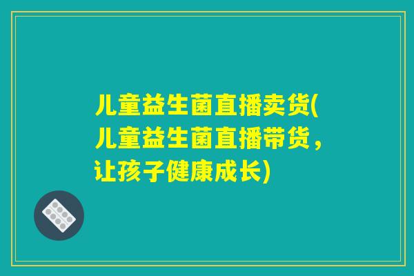 儿童益生菌直播卖货(儿童益生菌直播带货，让孩子健康成长)