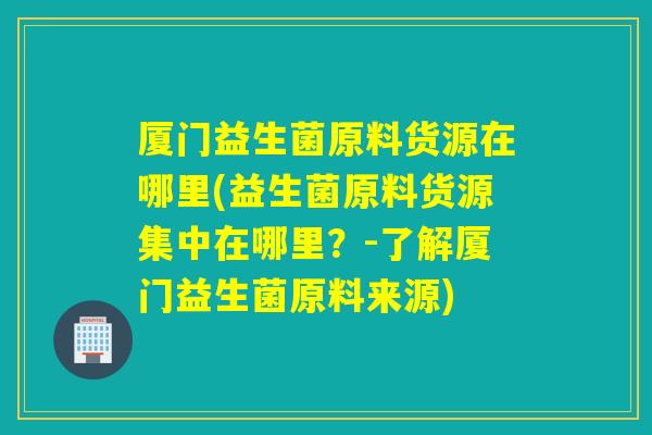 厦门益生菌原料货源在哪里(益生菌原料货源集中在哪里？-了解厦门益生菌原料来源)