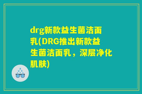 drg新款益生菌洁面乳(DRG推出新款益生菌洁面乳,深层净化) drg新款益生菌洁面乳(DRG推出新款益生菌洁面乳,深层净化)