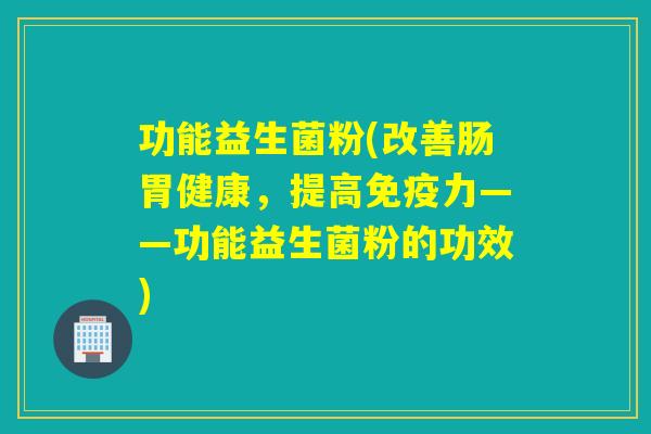 功能益生菌粉(改善肠胃健康，提高免疫力——功能益生菌粉的功效)