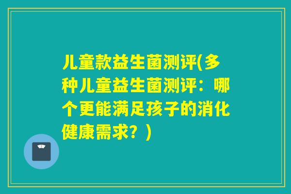 儿童款益生菌测评(多种儿童益生菌测评：哪个更能满足孩子的消化健康需求？)