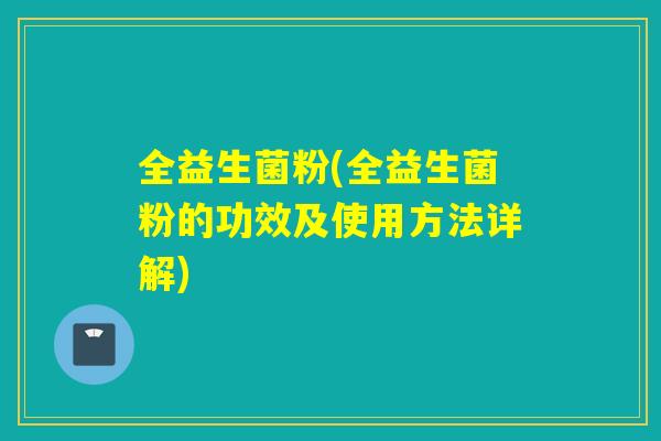 全益生菌粉(全益生菌粉的功效及使用方法详解)