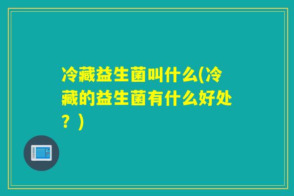 冷藏益生菌叫什么(冷藏的益生菌有什么好处？)