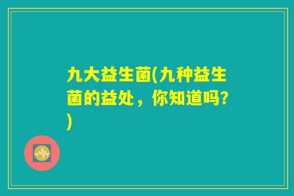 九大益生菌(九种益生菌的益处,你知道吗?) 九大益生菌(九种益生菌的益处,你知道吗?)