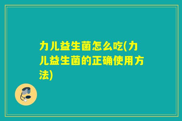 力儿益生菌怎么吃(力儿益生菌的正确使用方法) 力儿益生菌怎么吃(力儿益生菌的正确使用方法)