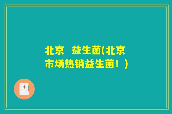 北京  益生菌(北京市场热销益生菌！)