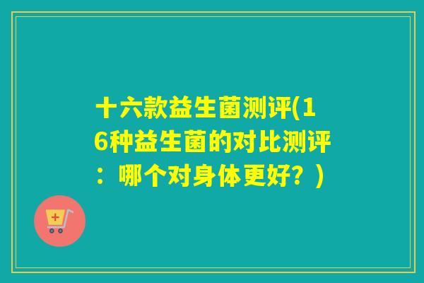 十六款益生菌测评(16种益生菌的对比测评：哪个对身体更好？)