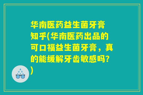 华南医药益生菌牙膏 知乎(华南医药出品的可口福益生菌牙膏，真的能缓解牙齿敏感吗？)