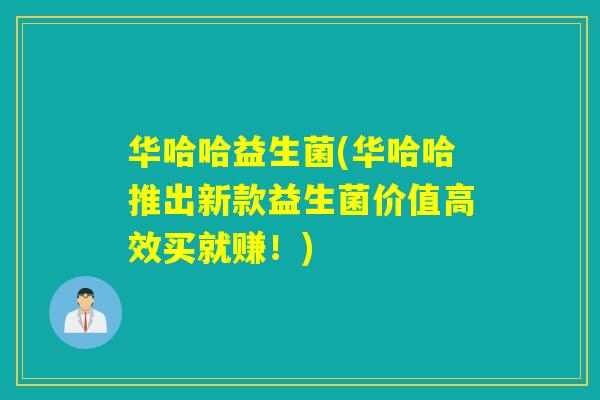 华哈哈益生菌(华哈哈推出新款益生菌价值高效买就赚！)