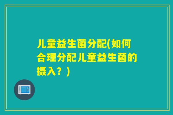 儿童益生菌分配(如何合理分配儿童益生菌的摄入？)