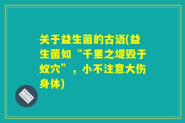 关于益生菌的古语(益生菌如“千里之堤毁于蚁穴”，小不注意大伤身体)