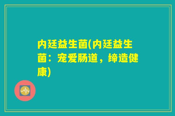 内廷益生菌(内廷益生菌：宠爱肠道，缔造健康)