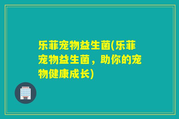 乐菲宠物益生菌(乐菲宠物益生菌，助你的宠物健康成长)