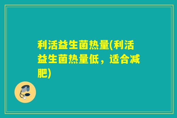 利活益生菌热量(利活益生菌热量低，适合减肥)