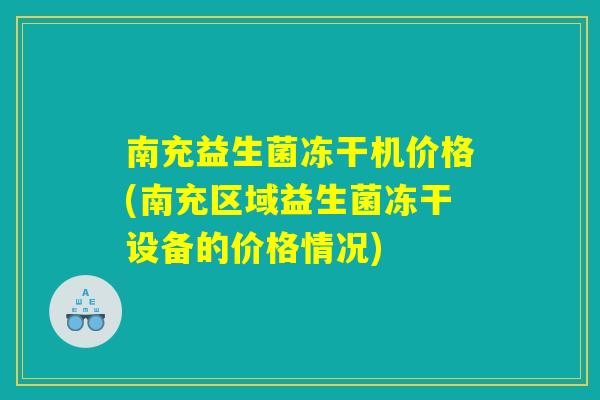 南充益生菌冻干机价格(南充区域益生菌冻干设备的价格情况) 南充益生菌冻干机价格(南充区域益生菌冻干设备的价格情况)