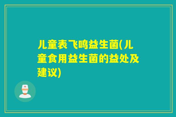 儿童表飞鸣益生菌(儿童食用益生菌的益处及建议) 儿童表飞鸣益生菌(儿童食用益生菌的益处及建议)