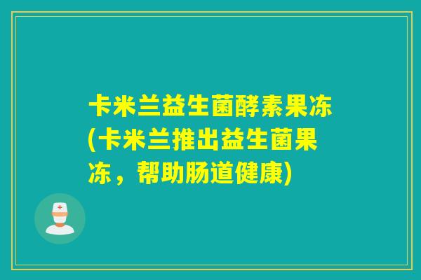 卡米兰益生菌酵素果冻(卡米兰推出益生菌果冻，帮助肠道健康)
