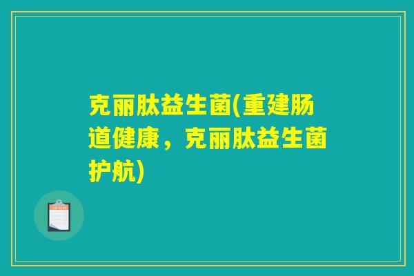 克丽肽益生菌(重建肠道健康，克丽肽益生菌护航)