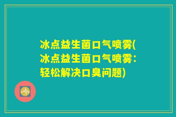 冰点益生菌口气喷雾(冰点益生菌口气喷雾：轻松解决口臭问题)