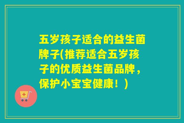 五岁孩子适合的益生菌牌子(推荐适合五岁孩子的优质益生菌品牌，保护小宝宝健康！)