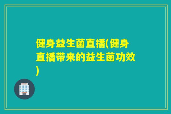 健身益生菌直播(健身直播带来的益生菌功效)