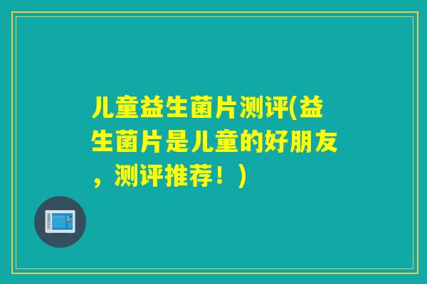 儿童益生菌片测评(益生菌片是儿童的好朋友，测评推荐！)