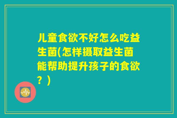 儿童食欲不好怎么吃益生菌(怎样摄取益生菌能帮助提升孩子的食欲？)