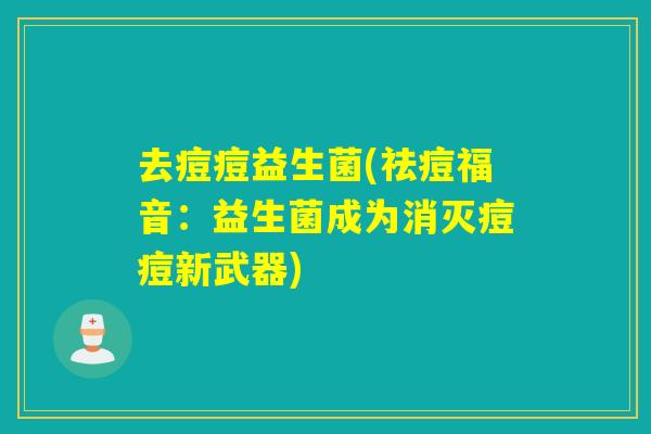 去痘痘益生菌(祛痘福音：益生菌成为消灭痘痘新武器)