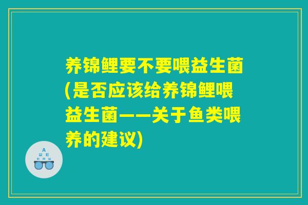 养锦鲤要不要喂益生菌(是否应该给养锦鲤喂益生菌——关于鱼类喂养的建议) 养锦鲤要不要喂益生菌(是否应该给养锦鲤喂益生菌——关于鱼类喂养的建议)