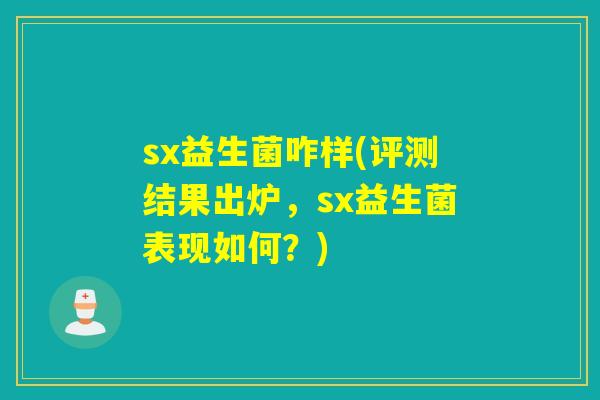 sx益生菌咋样(评测结果出炉，sx益生菌表现如何？)