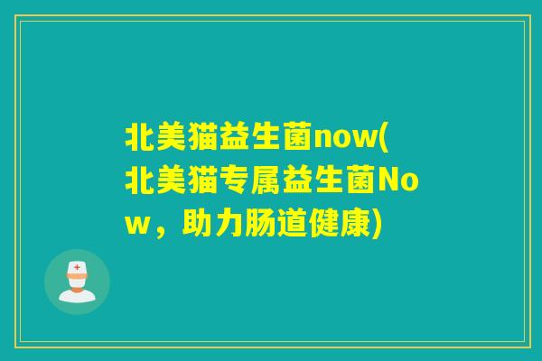 北美猫益生菌now(北美猫专属益生菌Now，助力肠道健康)